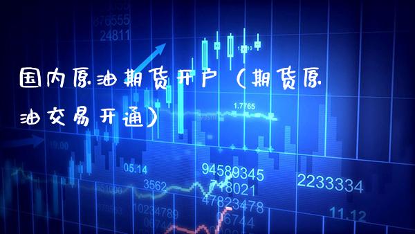 国内原油期货开户（期货原油交易开通）_https://www.boyangwujin.com_期货直播间_第1张