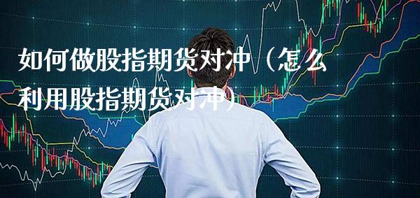 如何做股指期货对冲（怎么利用股指期货对冲）_https://www.boyangwujin.com_道指期货_第1张