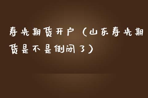寿光期货开户（山东寿光期货是不是倒闭了）_https://www.boyangwujin.com_黄金期货_第1张
