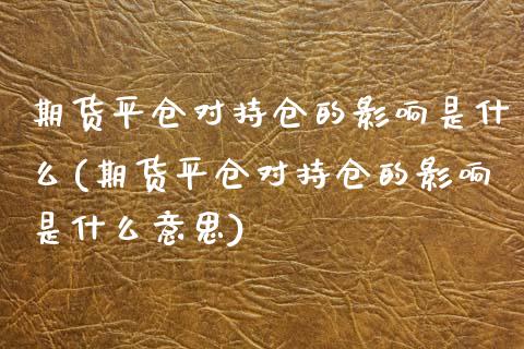 期货平仓对持仓的影响是什么(期货平仓对持仓的影响是什么意思)_https://www.boyangwujin.com_期货直播间_第1张