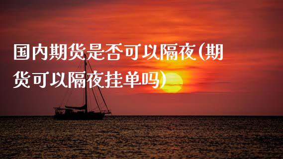 国内期货是否可以隔夜(期货可以隔夜挂单吗)_https://www.boyangwujin.com_内盘期货_第1张