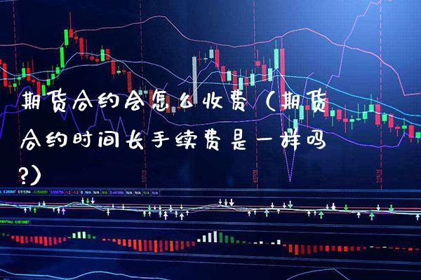 期货合约会怎么收费（期货合约时间长手续费是一样吗?）_https://www.boyangwujin.com_期货直播间_第1张