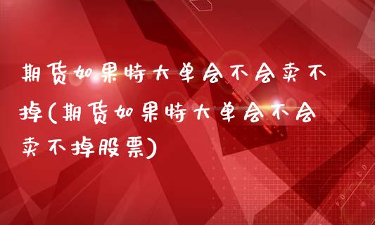 期货如果特大单会不会卖不掉(期货如果特大单会不会卖不掉股票)_https://www.boyangwujin.com_道指期货_第1张
