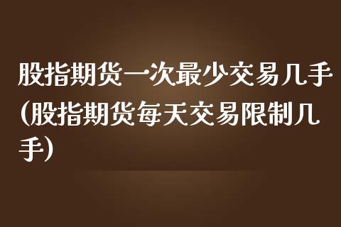 股指期货一次最少交易几手(股指期货每天交易限制几手)_https://www.boyangwujin.com_原油期货_第1张