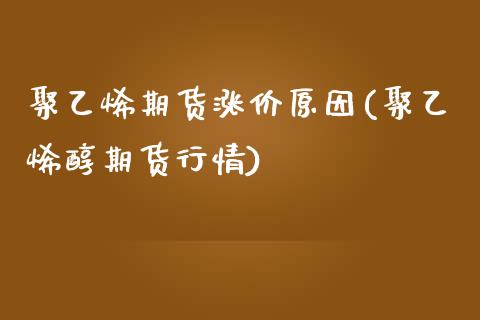 聚乙烯期货涨价原因(聚乙烯醇期货行情)