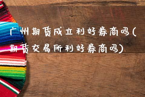广州期货成立利好券商吗(期货交易所利好券商吗)_https://www.boyangwujin.com_道指期货_第1张
