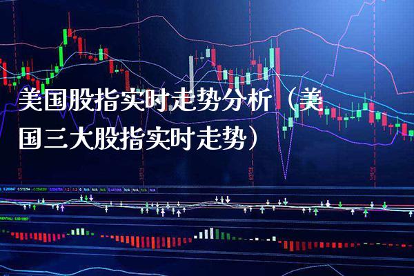 美国股指实时走势分析（美国三大股指实时走势）_https://www.boyangwujin.com_期货直播间_第1张