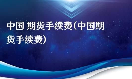 中国 期货手续费(中国期货手续费)_https://www.boyangwujin.com_期货直播间_第1张