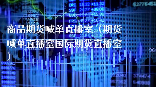 商品期货喊单直播室（期货喊单直播室国际期货直播室）_https://www.boyangwujin.com_期货直播间_第1张
