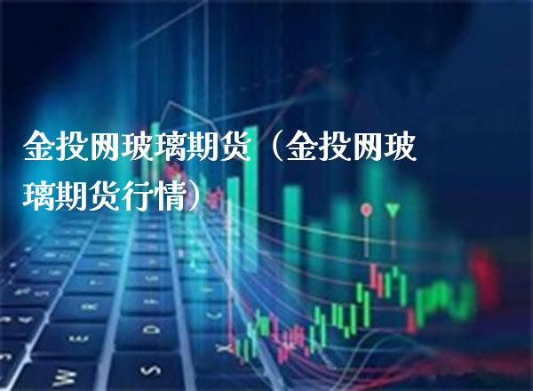 金投网玻璃期货（金投网玻璃期货行情）_https://www.boyangwujin.com_期货直播间_第1张