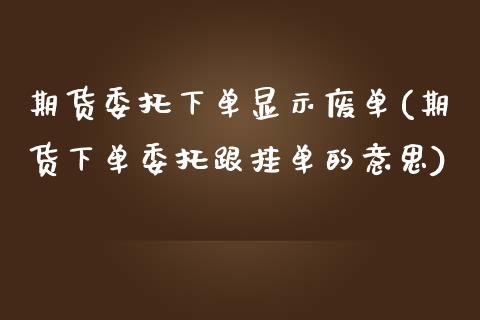 期货委托下单显示废单(期货下单委托跟挂单的意思)_https://www.boyangwujin.com_原油期货_第1张