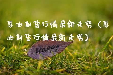 原油期货行情最新走势（原油期货行情最新走势）