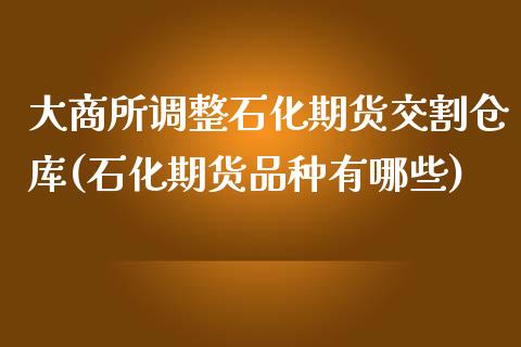 大商所调整石化期货交割仓库(石化期货品种有哪些)