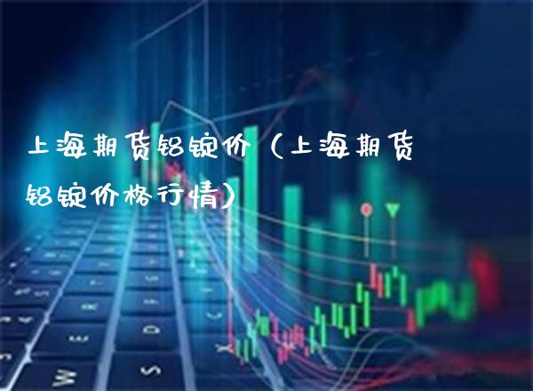 上海期货铝锭价（上海期货铝锭价格行情）