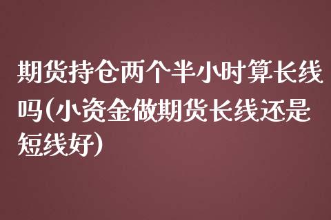 期货持仓两个半小时算长线吗(小资金做期货长线还是短线好)