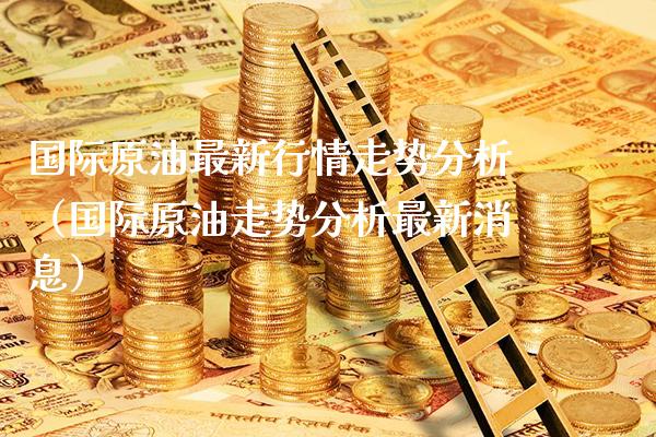 国际原油最新行情走势分析（国际原油走势分析最新消息）_https://www.boyangwujin.com_期货直播间_第1张