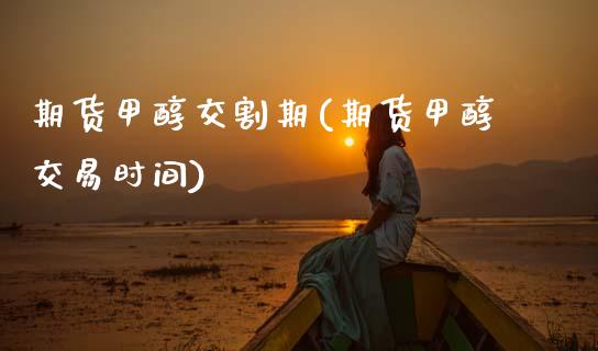 期货甲醇交割期(期货甲醇交易时间)