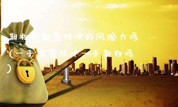 期权和期货对冲的风险大吗(一手期货对冲一手期权吗)_https://www.boyangwujin.com_期货直播间_第1张