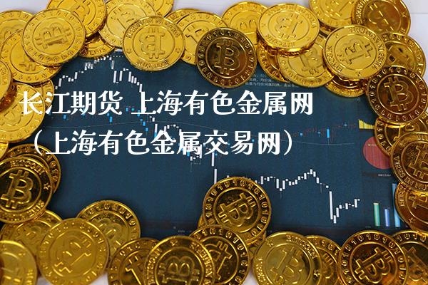 长江期货 上海有色金属网（上海有色金属交易网）_https://www.boyangwujin.com_期货直播间_第1张