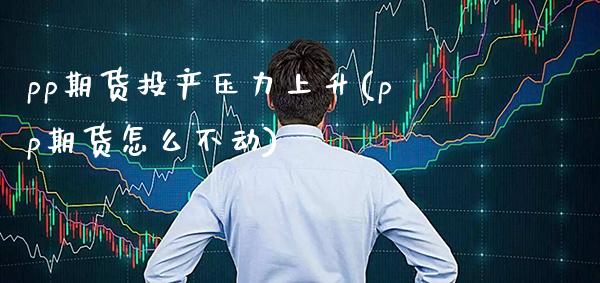 pp期货投产压力上升(pp期货怎么不动)