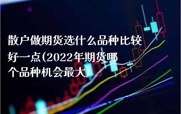 散户做期货选什么品种比较好一点(2022年期货哪个品种机会最大)_https://www.boyangwujin.com_原油期货_第1张