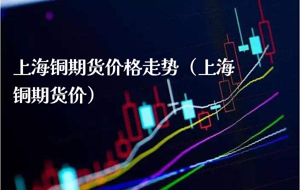 上海铜期货价格走势（上海铜期货价）_https://www.boyangwujin.com_黄金期货_第1张