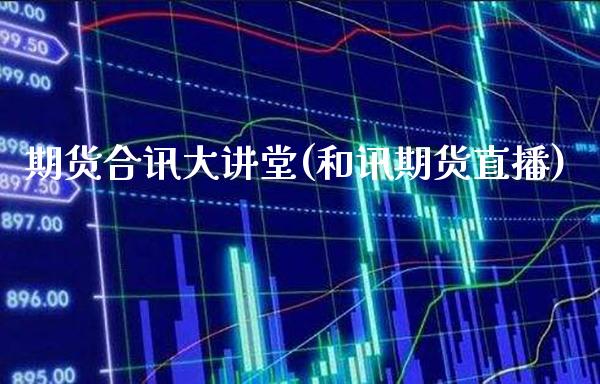 期货合讯大讲堂(和讯期货直播)_https://www.boyangwujin.com_期货直播间_第1张