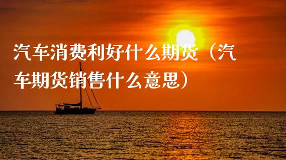 汽车消费利好什么期货（汽车期货销售什么意思）_https://www.boyangwujin.com_原油期货_第1张