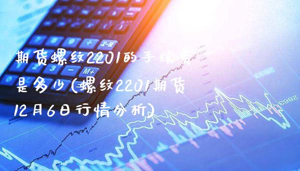 期货螺纹2201的手续费是多少(螺纹2201期货12月6日行情分析)_https://www.boyangwujin.com_期货开户_第1张