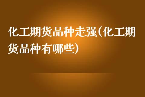 化工期货品种走强(化工期货品种有哪些)