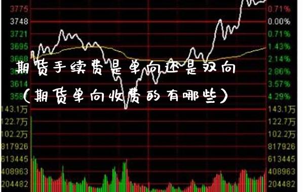 期货手续费是单向还是双向（期货单向收费的有哪些）_https://www.boyangwujin.com_期货直播间_第1张