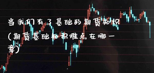 当我们有了基础的期货知识(期货基础知识难点在哪一章)_https://www.boyangwujin.com_白银期货_第1张