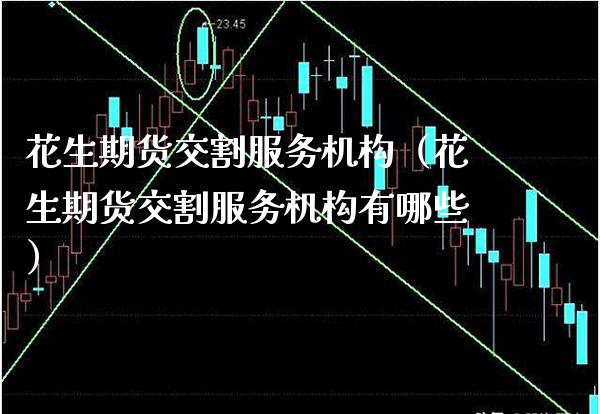 花生期货交割服务机构（花生期货交割服务机构有哪些）_https://www.boyangwujin.com_期货直播间_第1张