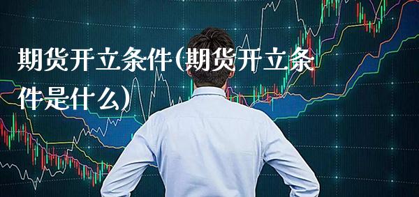 期货开立条件(期货开立条件是什么)_https://www.boyangwujin.com_期货直播间_第1张