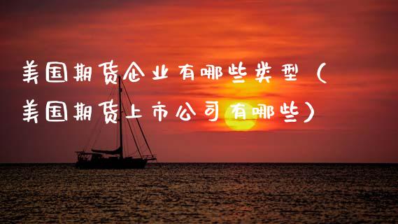 美国期货企业有哪些类型（美国期货上市公司有哪些）_https://www.boyangwujin.com_期货直播间_第1张