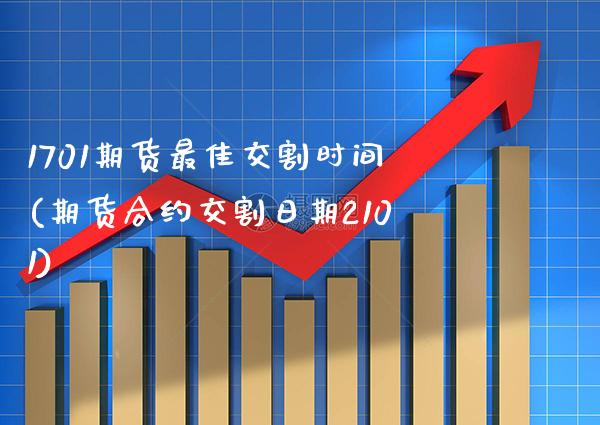 1701期货最佳交割时间(期货合约交割日期2101)
