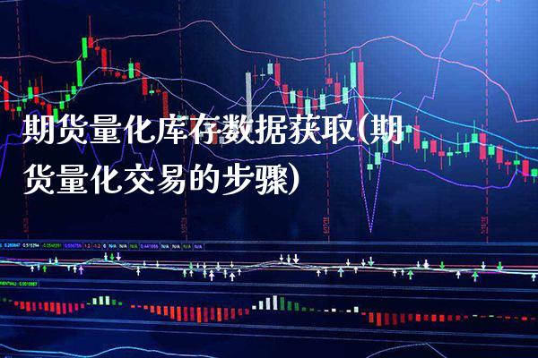 期货量化库存数据获取(期货量化交易的步骤)