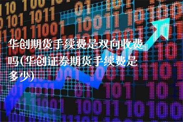 华创期货手续费是双向收费吗(华创证券期货手续费是多少)_https://www.boyangwujin.com_原油期货_第1张