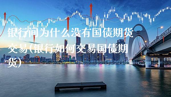 银行间为什么没有国债期货交易(银行如何交易国债期货)