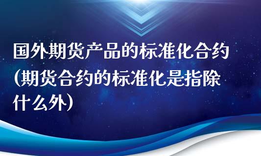 国外期货产品的标准化合约(期货合约的标准化是指除什么外)