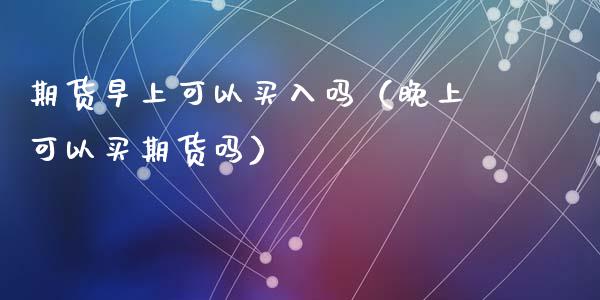 期货早上可以买入吗（晚上可以买期货吗）