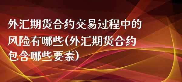 外汇期货合约交易过程中的风险有哪些(外汇期货合约包含哪些要素)_https://www.boyangwujin.com_白银期货_第1张