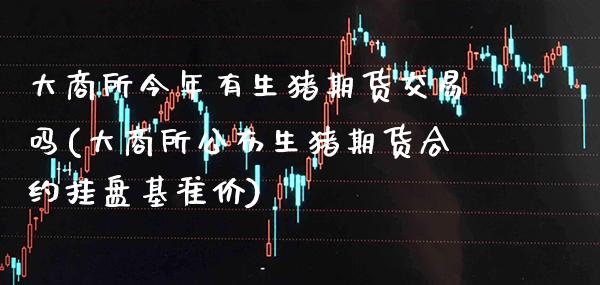 大商所今年有生猪期货交易吗(大商所公布生猪期货合约挂盘基准价)