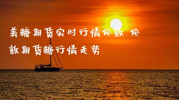 美糖期货实时行情伦敦 伦敦期货糖行情走势_https://www.boyangwujin.com_期货直播间_第1张
