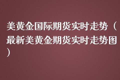 美黄金国际期货实时走势（最新美黄金期货实时走势图）