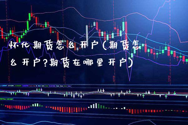 怀化期货怎么开户(期货怎么开户?期货在哪里开户)_https://www.boyangwujin.com_恒生指数_第1张