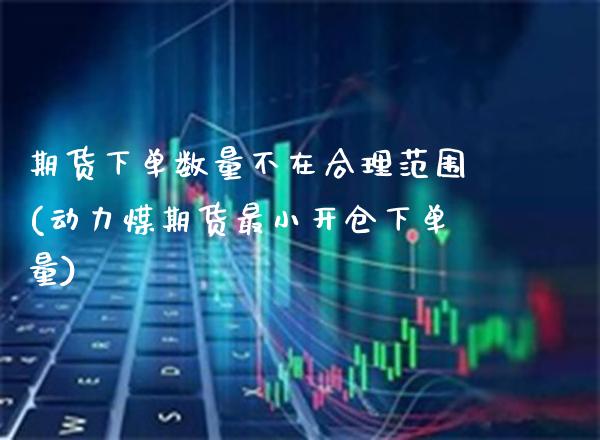 期货下单数量不在合理范围(动力煤期货最小开仓下单量)_https://www.boyangwujin.com_纳指期货_第1张