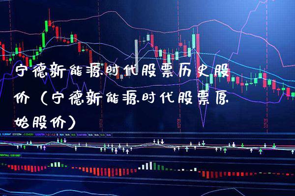宁德新能源时代股票历史股价（宁德新能源时代股票原始股价）