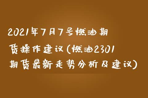 2021年7月7号燃油期货操作建议(燃油2301期货最新走势分析及建议)