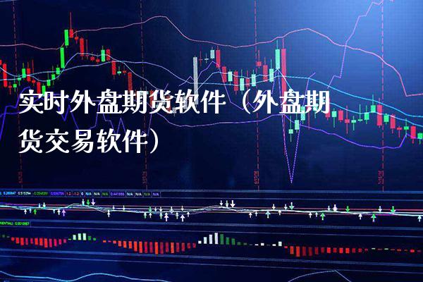 实时外盘期货软件（外盘期货交易软件）_https://www.boyangwujin.com_期货直播间_第1张